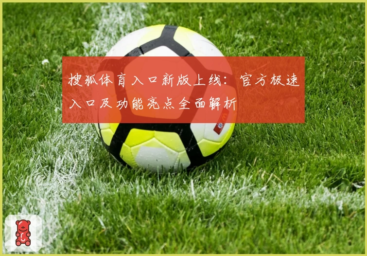 搜狐体育入口新版上线：官方极速入口及功能亮点全面解析