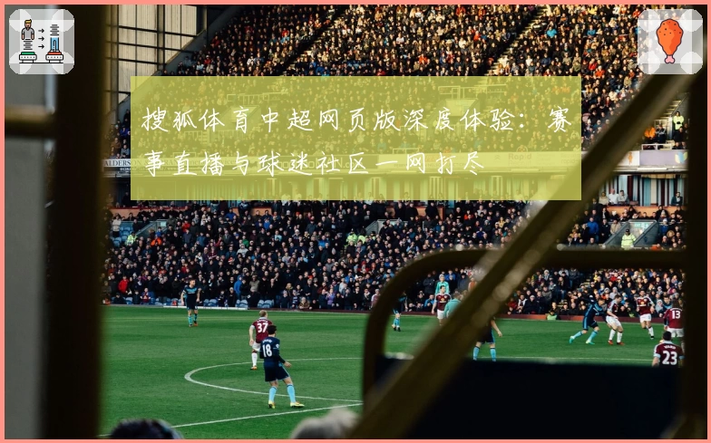 搜狐体育中超网页版深度体验:赛事直播与球迷社区一网打尽