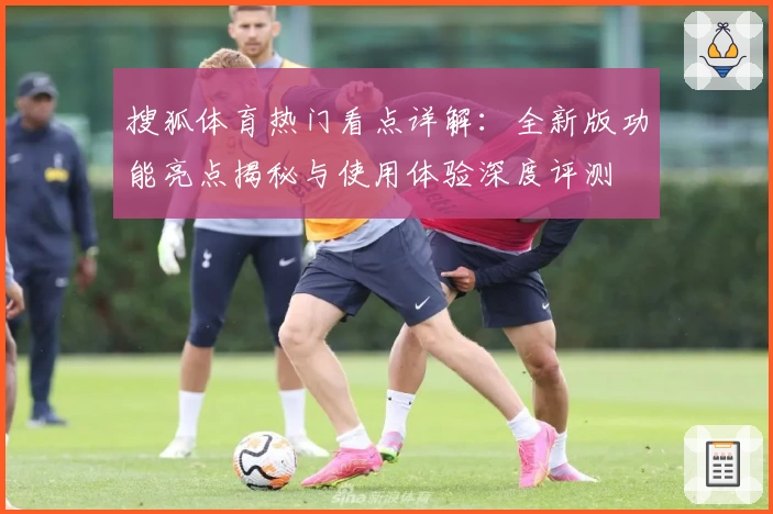 搜狐体育热门看点详解：全新版功能亮点揭秘与使用体验深度评测