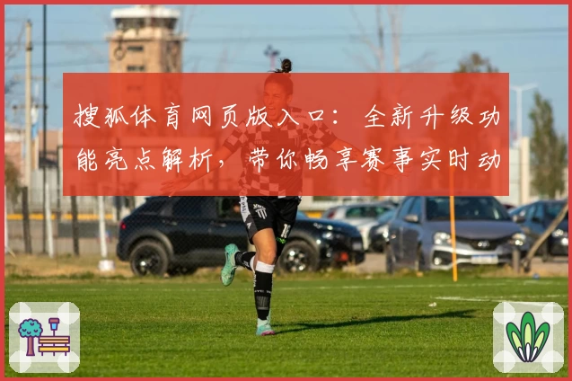 搜狐体育网页版入口：全新升级功能亮点解析，带你畅享赛事实时动态