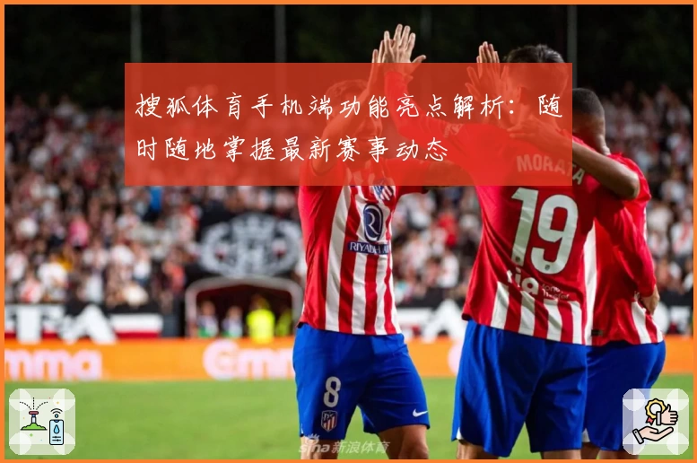 搜狐体育手机端功能亮点解析：随时随地掌握最新赛事动态