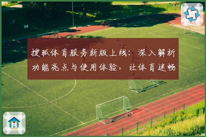 搜狐体育服务新版上线：深入解析功能亮点与使用体验，让体育迷畅享赛事资讯