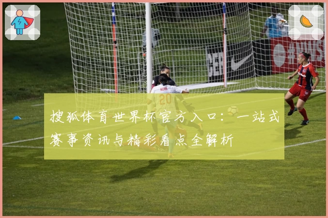 搜狐体育世界杯官方入口：一站式赛事资讯与精彩看点全解析