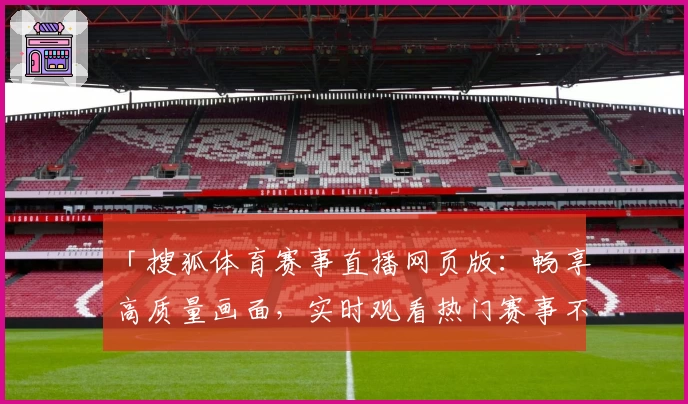 「搜狐体育赛事直播网页版:畅享高质量画面,实时观看热门赛事不再错过」