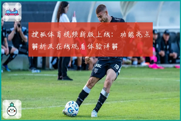 搜狐体育视频新版上线：功能亮点解析及在线观看体验详解