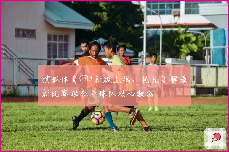 搜狐体育CBA新版上线，抢先了解最新比赛动态与球队核心数据