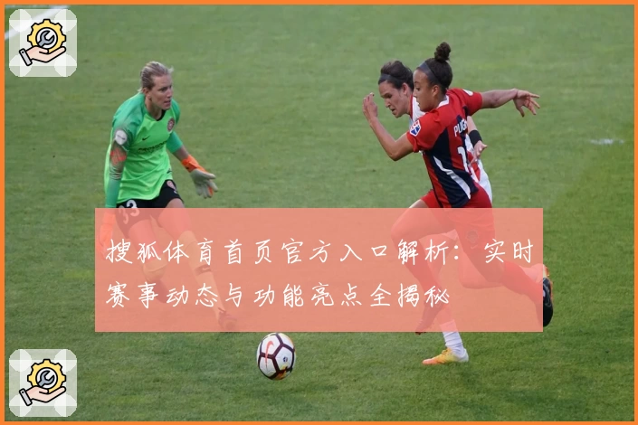 搜狐体育首页官方入口解析：实时赛事动态与功能亮点全揭秘