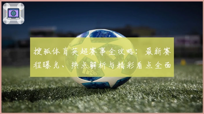 搜狐体育英超赛事全攻略：最新赛程曝光、热点解析与精彩看点全面解读
