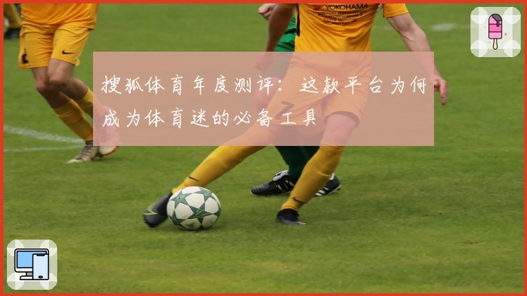 搜狐体育年度测评：这款平台为何成为体育迷的必备工具