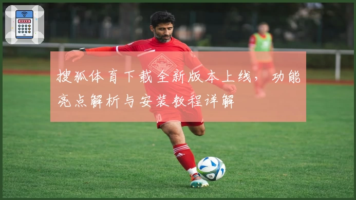 搜狐体育下载全新版本上线，功能亮点解析与安装教程详解
