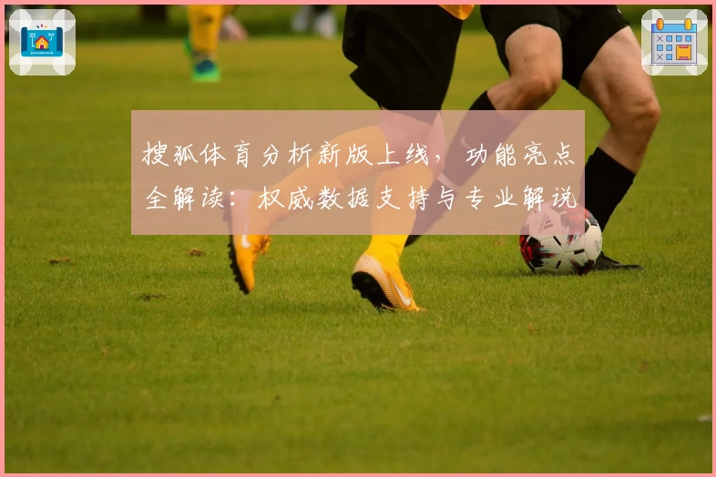 搜狐体育分析新版上线，功能亮点全解读：权威数据支持与专业解说带来极致体验