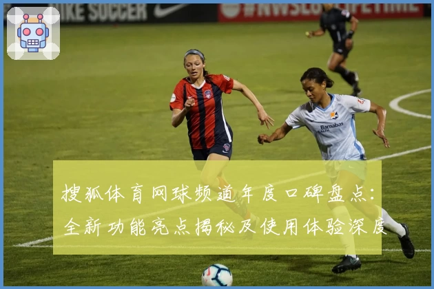 搜狐体育网球频道年度口碑盘点：全新功能亮点揭秘及使用体验深度测评