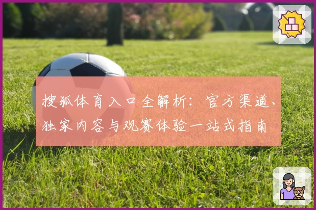 搜狐体育入口全解析：官方渠道、独家内容与观赛体验一站式指南