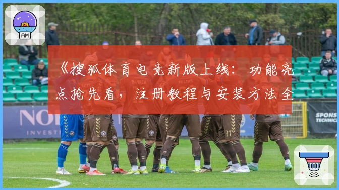 《搜狐体育电竞新版上线：功能亮点抢先看，注册教程与安装方法全解析》
