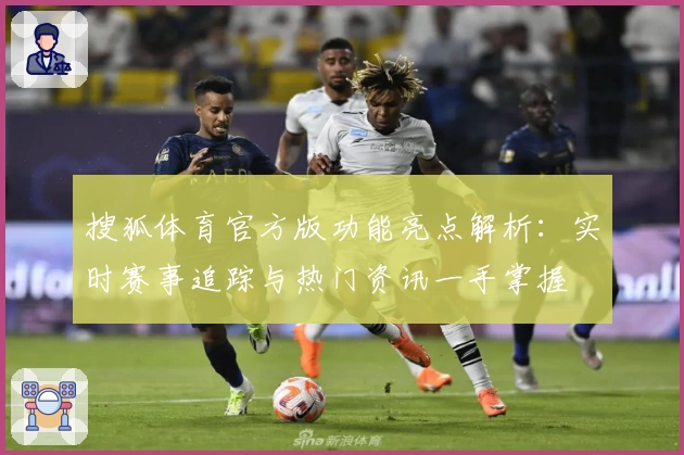 搜狐体育官方版功能亮点解析：实时赛事追踪与热门资讯一手掌握