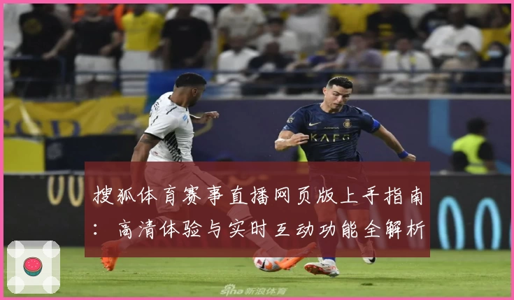 搜狐体育赛事直播网页版上手指南：高清体验与实时互动功能全解析