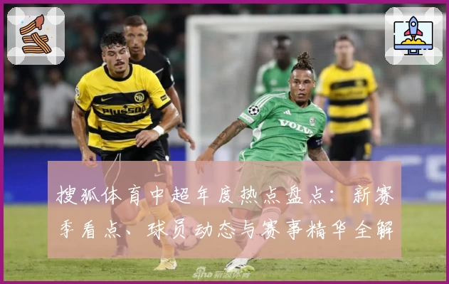 搜狐体育中超年度热点盘点：新赛季看点、球员动态与赛事精华全解析