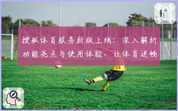 搜狐体育服务新版上线：深入解析功能亮点与使用体验，让体育迷畅享赛事资讯