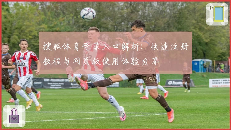 搜狐体育登录入口解析：快速注册教程与网页版使用体验分享